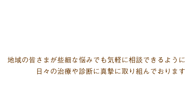 地域の皆さまが些細な悩みでも気軽に相談できるように
日々の治療や診断に真摯に取り組んでおります